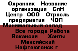 Охранник › Название организации ­ СпН Центр, ООО › Отрасль предприятия ­ ЧОП › Минимальный оклад ­ 22 500 - Все города Работа » Вакансии   . Ханты-Мансийский,Нефтеюганск г.